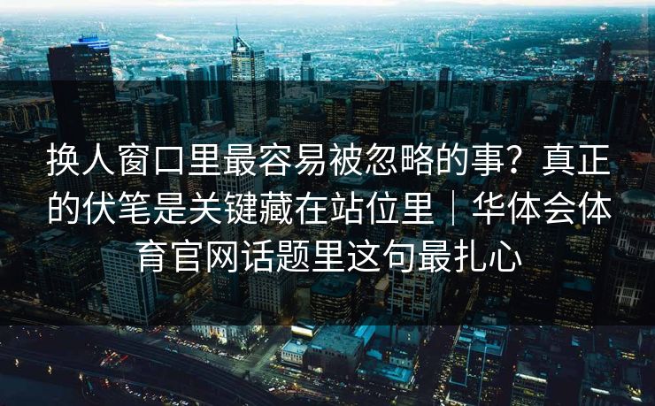换人窗口里最容易被忽略的事？真正的伏笔是关键藏在站位里｜华体会体育官网话题里这句最扎心