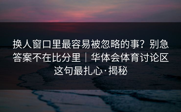 换人窗口里最容易被忽略的事？别急答案不在比分里｜华体会体育讨论区这句最扎心·揭秘