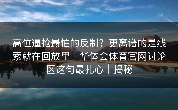 高位逼抢最怕的反制？更离谱的是线索就在回放里｜华体会体育官网讨论区这句最扎心｜揭秘