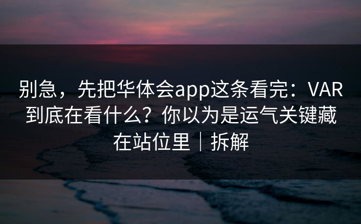 别急，先把华体会app这条看完：VAR到底在看什么？你以为是运气关键藏在站位里｜拆解