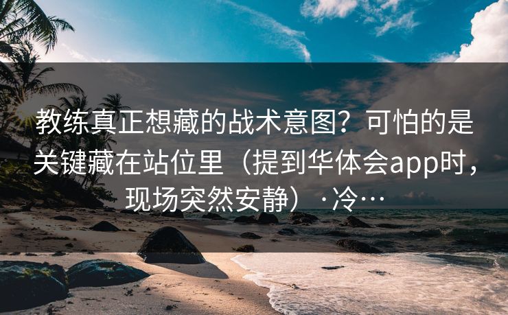教练真正想藏的战术意图？可怕的是关键藏在站位里（提到华体会app时，现场突然安静）·冷…