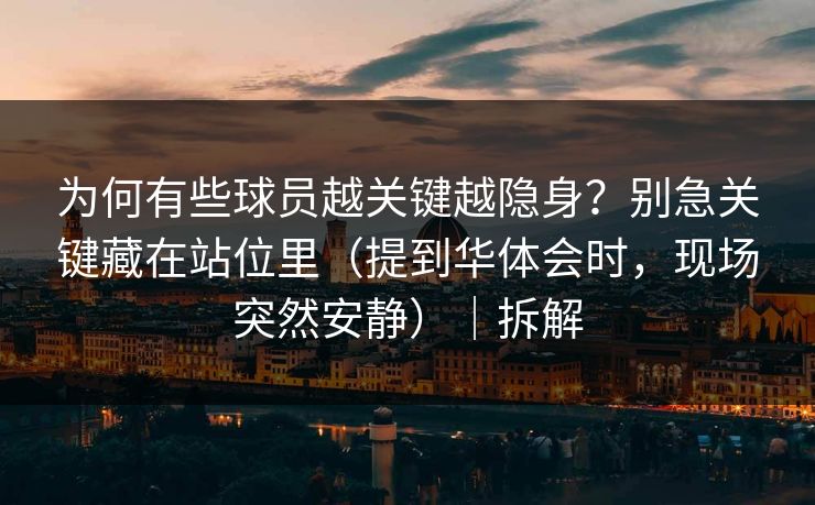 为何有些球员越关键越隐身？别急关键藏在站位里（提到华体会时，现场突然安静）｜拆解