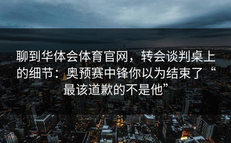 聊到华体会体育官网，转会谈判桌上的细节：奥预赛中锋你以为结束了“最该道歉的不是他”