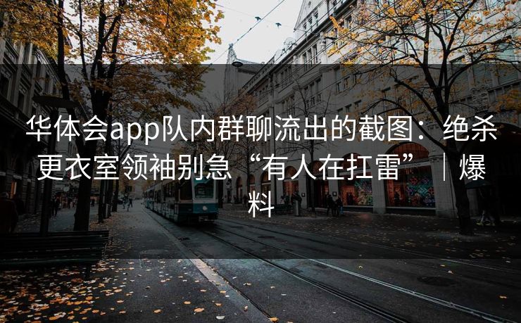 华体会app队内群聊流出的截图：绝杀更衣室领袖别急“有人在扛雷”｜爆料