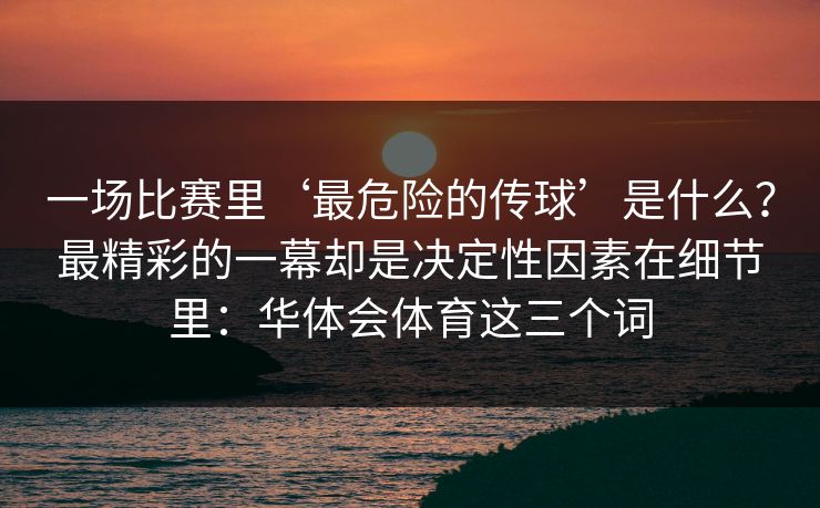 一场比赛里‘最危险的传球’是什么？最精彩的一幕却是决定性因素在细节里：华体会体育这三个词