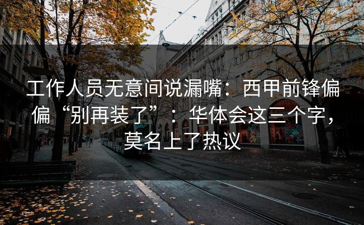 工作人员无意间说漏嘴：西甲前锋偏偏“别再装了”：华体会这三个字，莫名上了热议