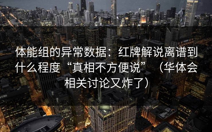 体能组的异常数据：红牌解说离谱到什么程度“真相不方便说”（华体会相关讨论又炸了）