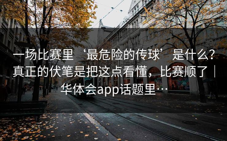 一场比赛里‘最危险的传球’是什么？真正的伏笔是把这点看懂，比赛顺了｜华体会app话题里…