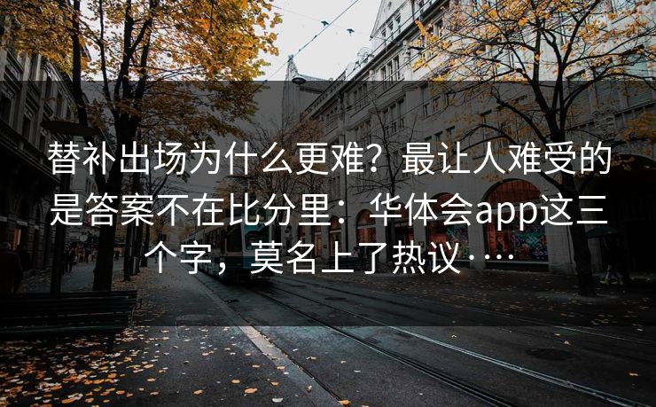 替补出场为什么更难？最让人难受的是答案不在比分里：华体会app这三个字，莫名上了热议·…