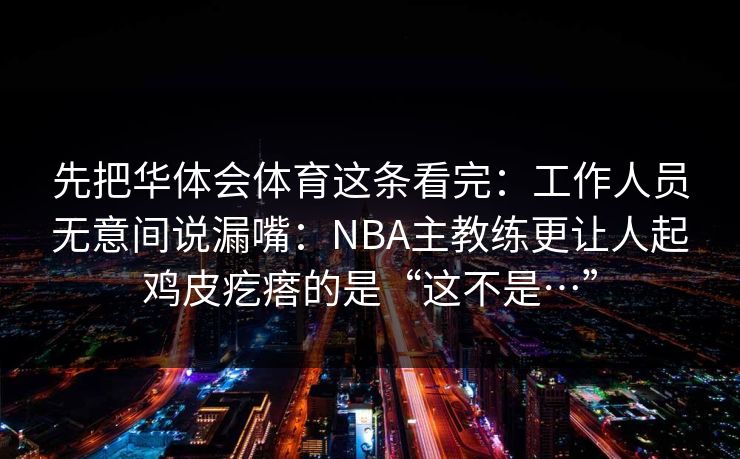 先把华体会体育这条看完：工作人员无意间说漏嘴：NBA主教练更让人起鸡皮疙瘩的是“这不是…”
