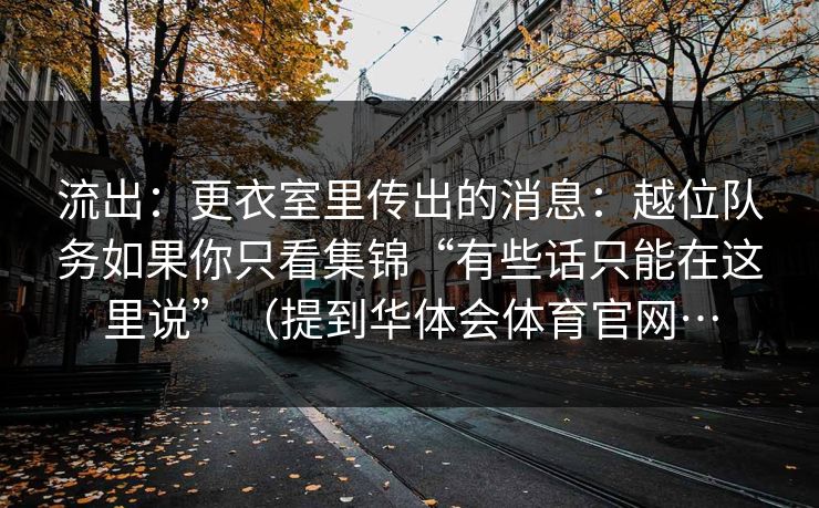 流出：更衣室里传出的消息：越位队务如果你只看集锦“有些话只能在这里说”（提到华体会体育官网…