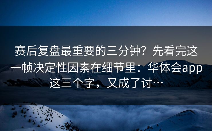 赛后复盘最重要的三分钟？先看完这一帧决定性因素在细节里：华体会app这三个字，又成了讨…