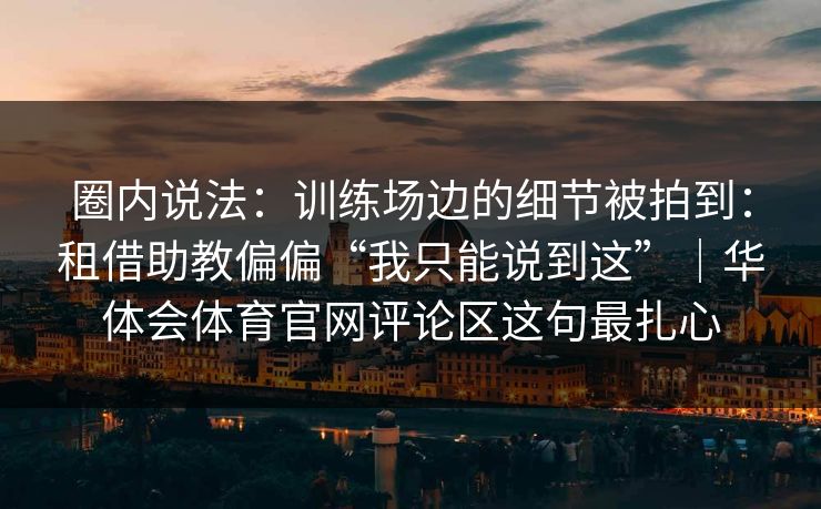 圈内说法：训练场边的细节被拍到：租借助教偏偏“我只能说到这”｜华体会体育官网评论区这句最扎心
