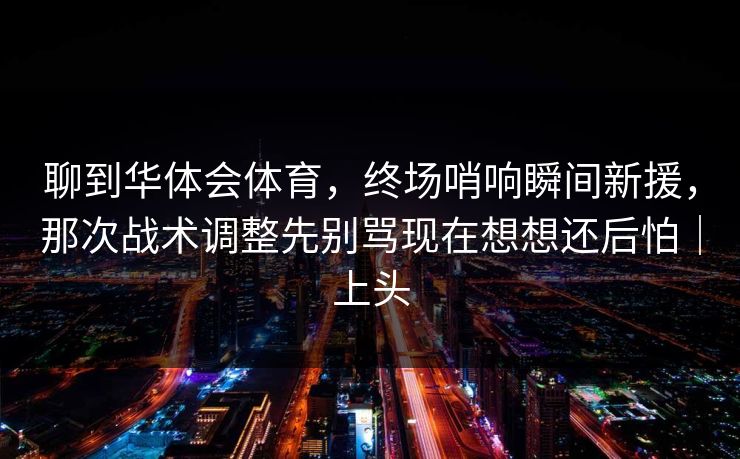 聊到华体会体育，终场哨响瞬间新援，那次战术调整先别骂现在想想还后怕｜上头