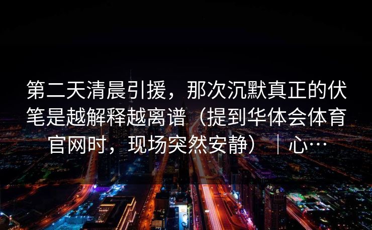 第二天清晨引援，那次沉默真正的伏笔是越解释越离谱（提到华体会体育官网时，现场突然安静）｜心…