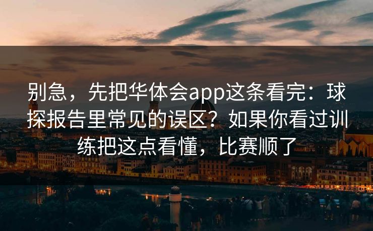 别急，先把华体会app这条看完：球探报告里常见的误区？如果你看过训练把这点看懂，比赛顺了