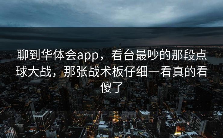 聊到华体会app，看台最吵的那段点球大战，那张战术板仔细一看真的看傻了