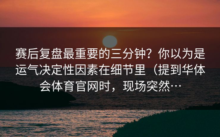 赛后复盘最重要的三分钟？你以为是运气决定性因素在细节里（提到华体会体育官网时，现场突然…