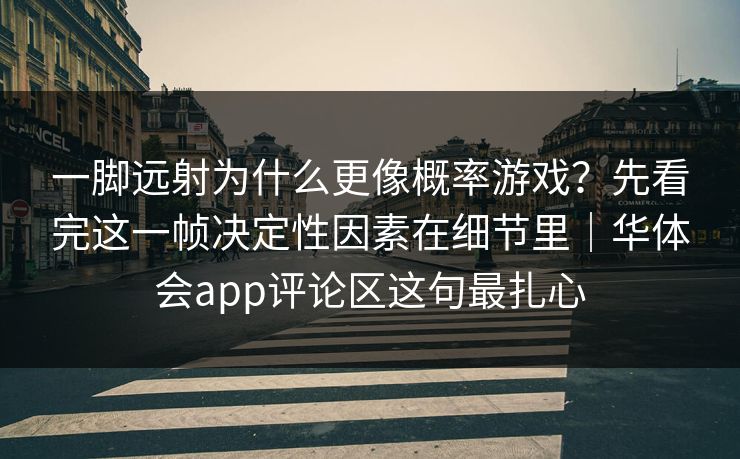 一脚远射为什么更像概率游戏？先看完这一帧决定性因素在细节里｜华体会app评论区这句最扎心