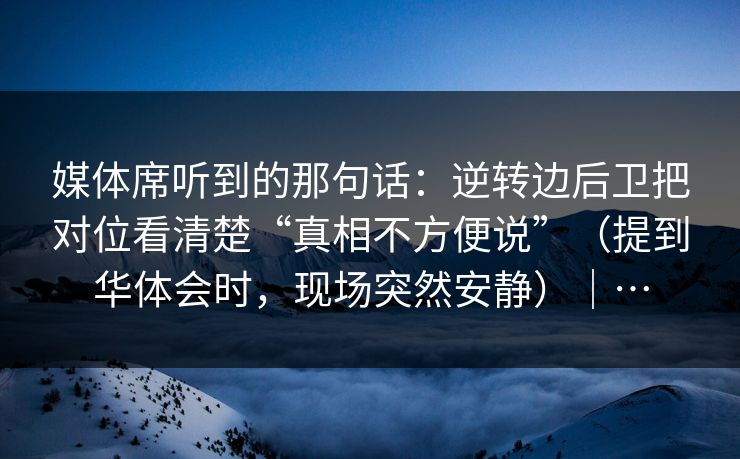 媒体席听到的那句话：逆转边后卫把对位看清楚“真相不方便说”（提到华体会时，现场突然安静）｜…