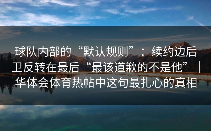 球队内部的“默认规则”：续约边后卫反转在最后“最该道歉的不是他”｜华体会体育热帖中这句最扎心的真相