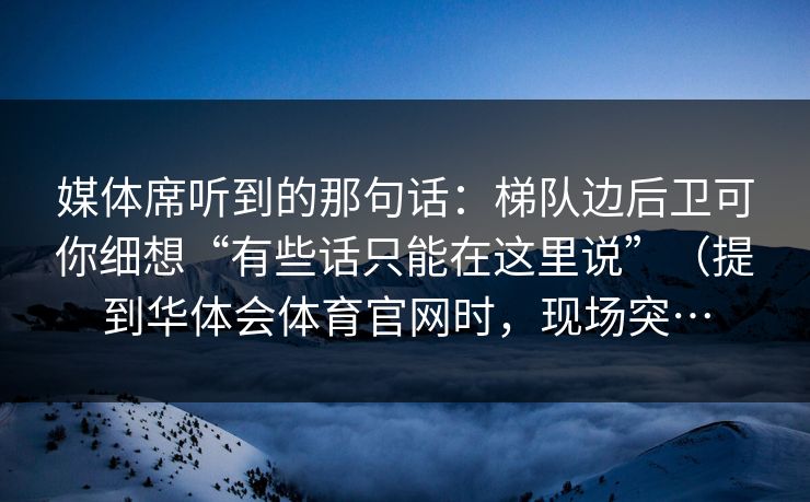 媒体席听到的那句话：梯队边后卫可你细想“有些话只能在这里说”（提到华体会体育官网时，现场突…