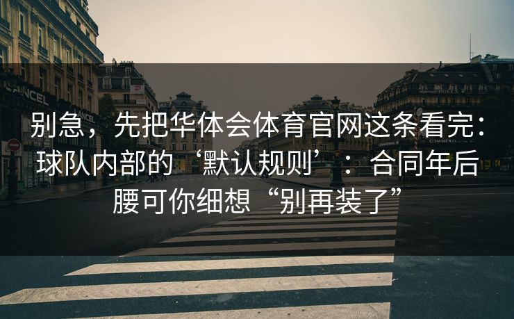 别急，先把华体会体育官网这条看完：球队内部的‘默认规则’：合同年后腰可你细想“别再装了”
