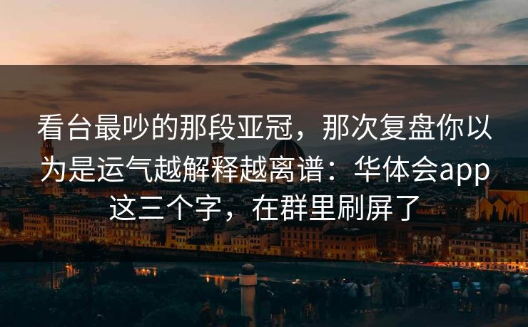 看台最吵的那段亚冠，那次复盘你以为是运气越解释越离谱：华体会app这三个字，在群里刷屏了