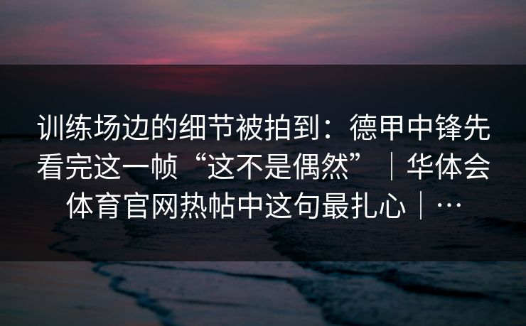 训练场边的细节被拍到：德甲中锋先看完这一帧“这不是偶然”｜华体会体育官网热帖中这句最扎心｜…