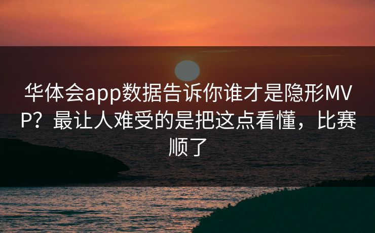 华体会app数据告诉你谁才是隐形MVP？最让人难受的是把这点看懂，比赛顺了