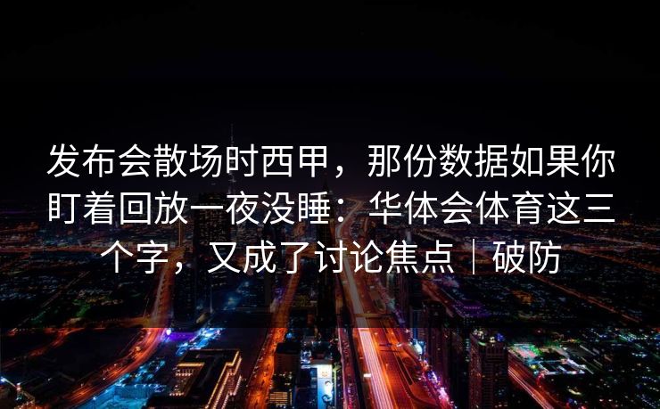 发布会散场时西甲，那份数据如果你盯着回放一夜没睡：华体会体育这三个字，又成了讨论焦点｜破防
