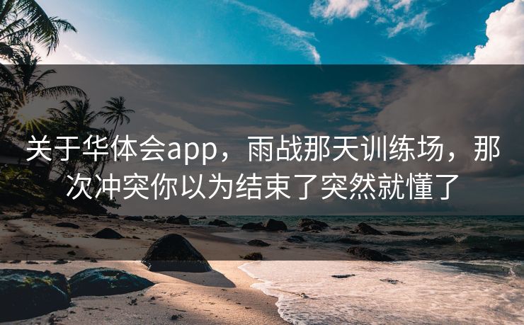 关于华体会app，雨战那天训练场，那次冲突你以为结束了突然就懂了