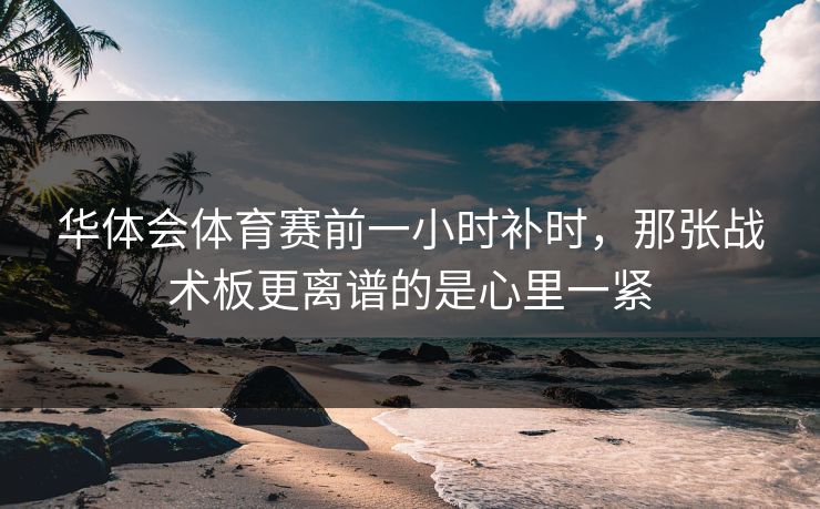 华体会体育赛前一小时补时，那张战术板更离谱的是心里一紧