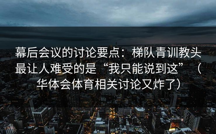 幕后会议的讨论要点：梯队青训教头最让人难受的是“我只能说到这”（华体会体育相关讨论又炸了）