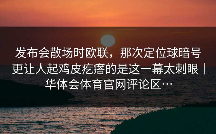 发布会散场时欧联，那次定位球暗号更让人起鸡皮疙瘩的是这一幕太刺眼｜华体会体育官网评论区…