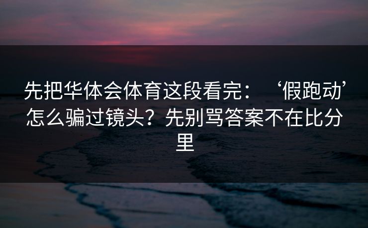 先把华体会体育这段看完：‘假跑动’怎么骗过镜头？先别骂答案不在比分里