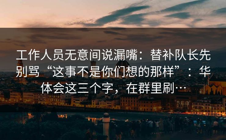 工作人员无意间说漏嘴：替补队长先别骂“这事不是你们想的那样”：华体会这三个字，在群里刷…