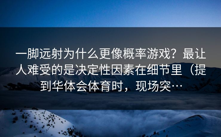 一脚远射为什么更像概率游戏？最让人难受的是决定性因素在细节里（提到华体会体育时，现场突…
