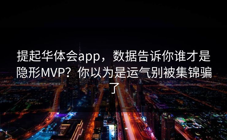 提起华体会app，数据告诉你谁才是隐形MVP？你以为是运气别被集锦骗了