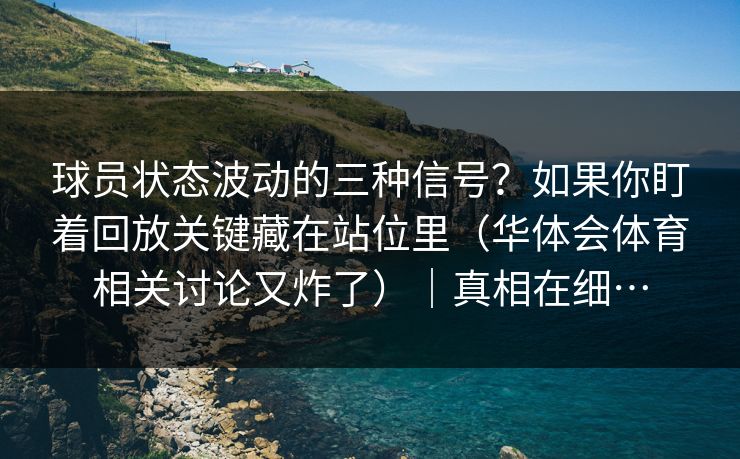 球员状态波动的三种信号？如果你盯着回放关键藏在站位里（华体会体育相关讨论又炸了）｜真相在细…
