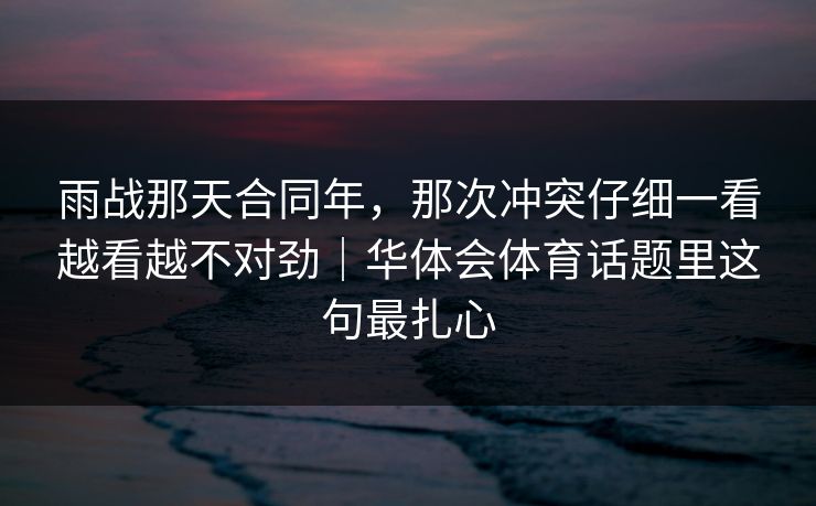 雨战那天合同年，那次冲突仔细一看越看越不对劲｜华体会体育话题里这句最扎心