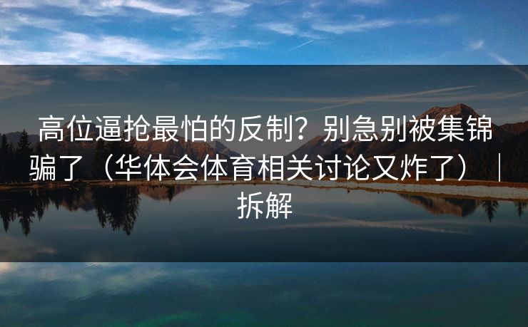 高位逼抢最怕的反制？别急别被集锦骗了（华体会体育相关讨论又炸了）｜拆解