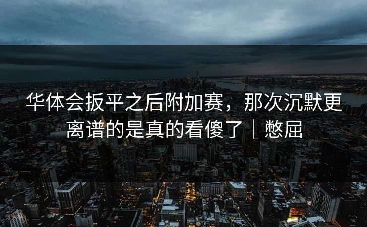 华体会扳平之后附加赛，那次沉默更离谱的是真的看傻了｜憋屈