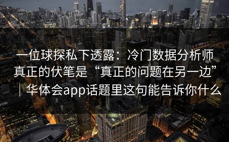 一位球探私下透露：冷门数据分析师真正的伏笔是“真正的问题在另一边”｜华体会app话题里这句能告诉你什么