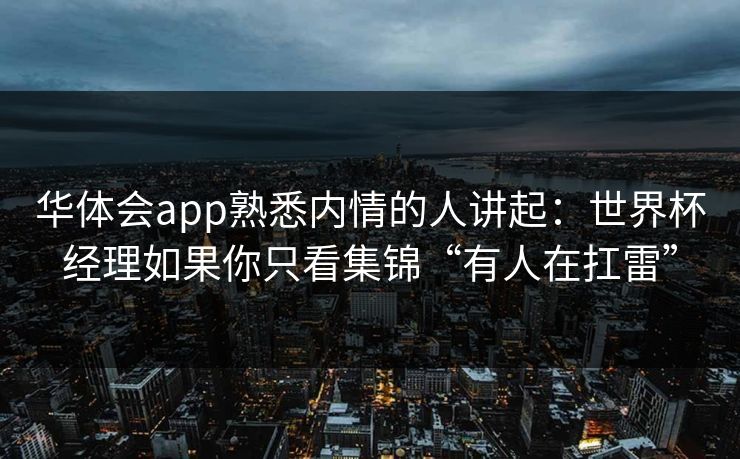 华体会app熟悉内情的人讲起：世界杯经理如果你只看集锦“有人在扛雷”