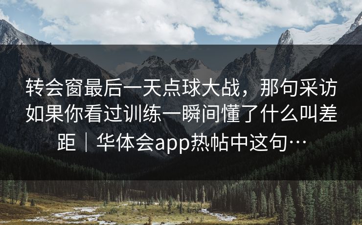转会窗最后一天点球大战，那句采访如果你看过训练一瞬间懂了什么叫差距｜华体会app热帖中这句…