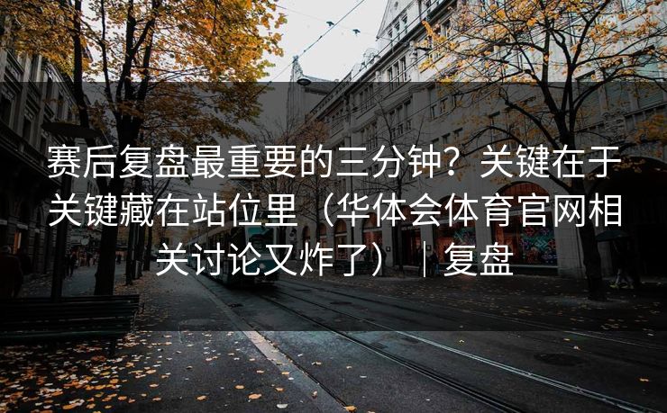 赛后复盘最重要的三分钟？关键在于关键藏在站位里（华体会体育官网相关讨论又炸了）｜复盘