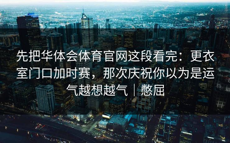 先把华体会体育官网这段看完：更衣室门口加时赛，那次庆祝你以为是运气越想越气｜憋屈