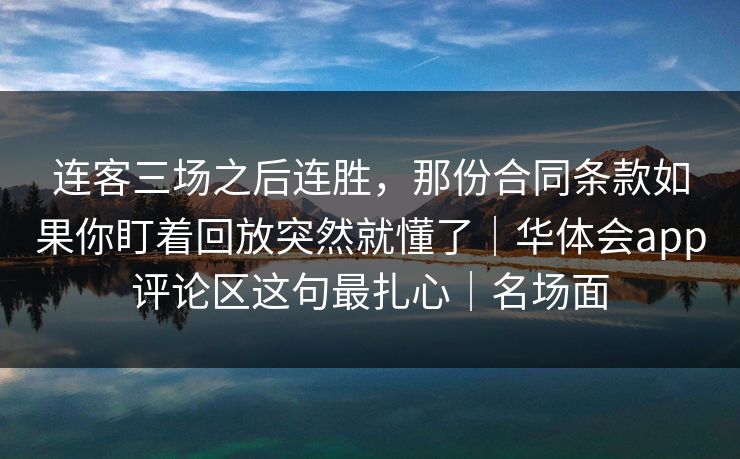 连客三场之后连胜，那份合同条款如果你盯着回放突然就懂了｜华体会app评论区这句最扎心｜名场面