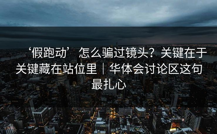 ‘假跑动’怎么骗过镜头？关键在于关键藏在站位里｜华体会讨论区这句最扎心